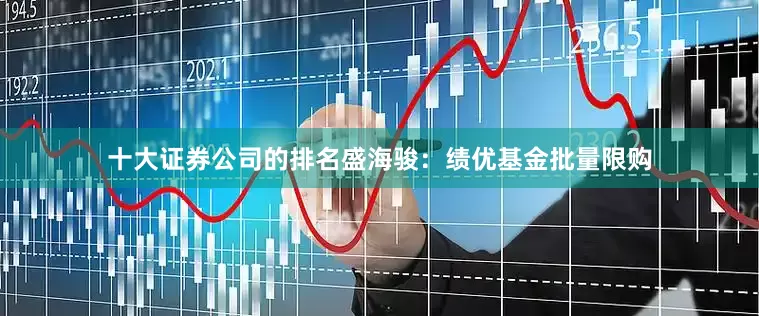 十大证券公司的排名盛海骏:绩优基金批量限购