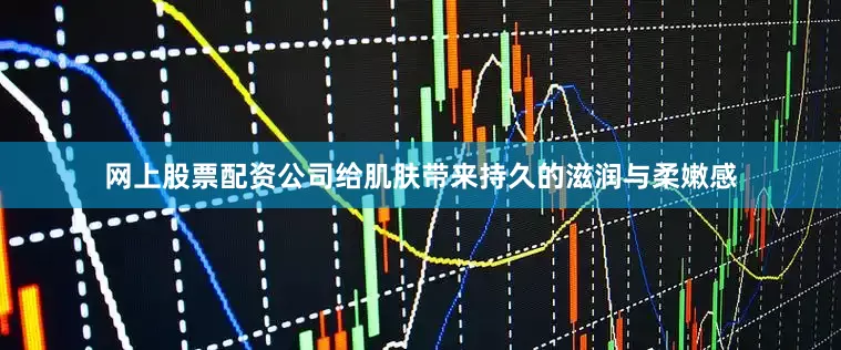 网上股票配资公司给肌肤带来持久的滋润与柔嫩感