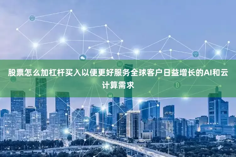 股票怎么加杠杆买入以便更好服务全球客户日益增长的AI和云计算需求