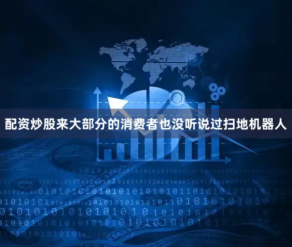 配资炒股来大部分的消费者也没听说过扫地机器人