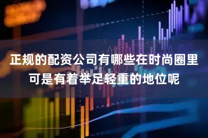 正规的配资公司有哪些在时尚圈里可是有着举足轻重的地位呢