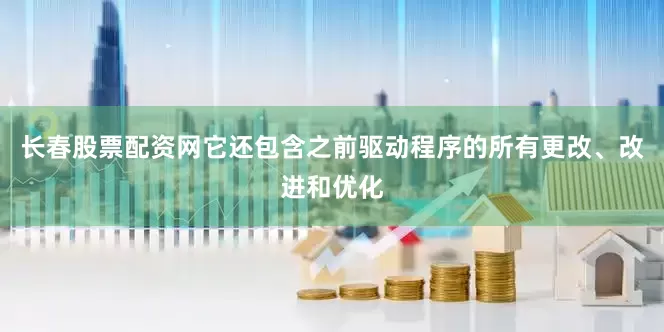长春股票配资网它还包含之前驱动程序的所有更改、改进和优化