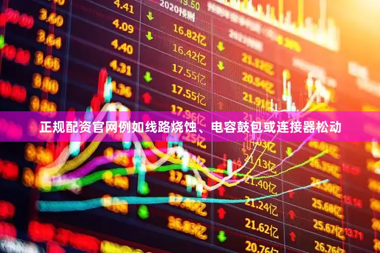正规配资官网例如线路烧蚀、电容鼓包或连接器松动