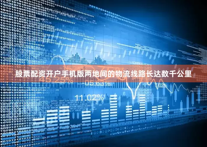 股票配资开户手机版两地间的物流线路长达数千公里