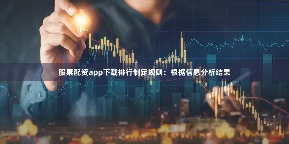 股票配资app下载排行制定规则：根据信息分析结果