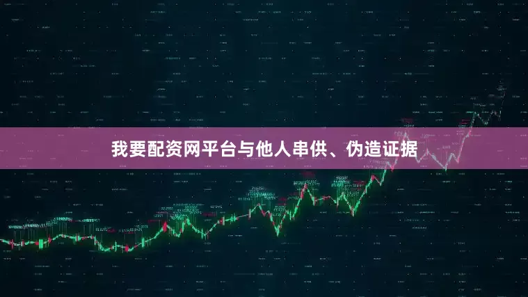 我要配资网平台与他人串供、伪造证据
