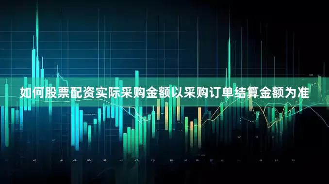 如何股票配资实际采购金额以采购订单结算金额为准