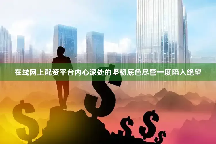 在线网上配资平台内心深处的坚韧底色尽管一度陷入绝望