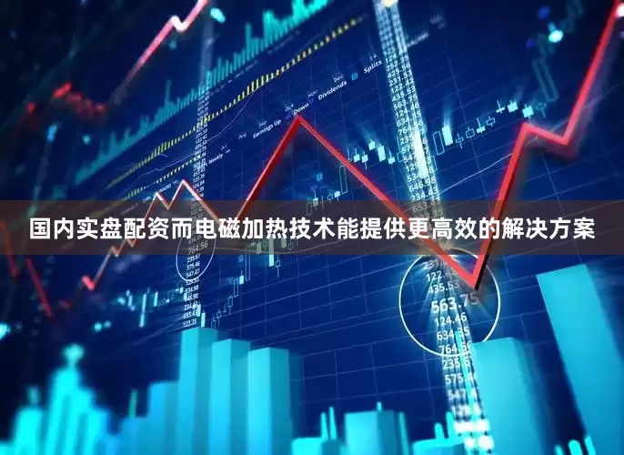 国内实盘配资而电磁加热技术能提供更高效的解决方案