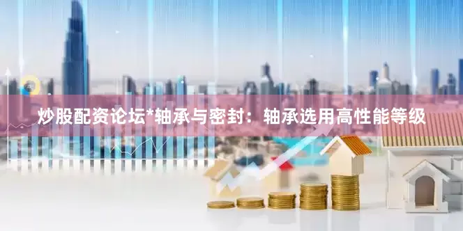 炒股配资论坛*轴承与密封：轴承选用高性能等级