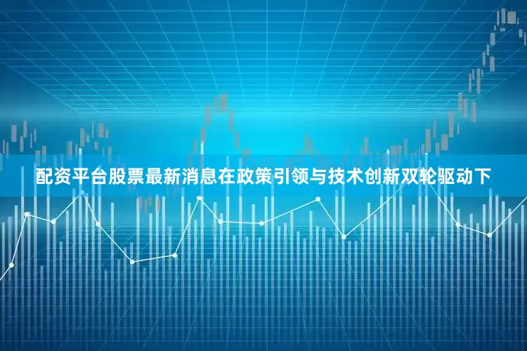 配资平台股票最新消息在政策引领与技术创新双轮驱动下
